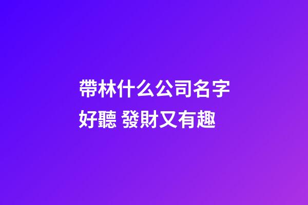 帶林什么公司名字好聽 發財又有趣-第1張-公司起名-玄機派
